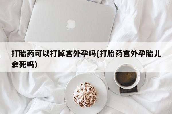 正品私人卖打胎药微信打胎药可以打掉宫外孕吗(打胎药宫外孕胎儿会死吗)