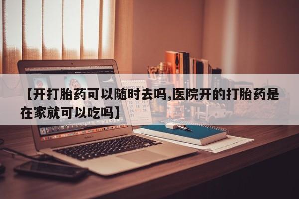 正品私人卖打胎药微信【开打胎药可以随时去吗,医院开的打胎药是在家就可以吃吗】