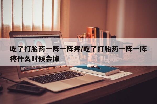 正品私人卖打胎药微信吃了打胎药一阵一阵疼/吃了打胎药一阵一阵疼什么时候会掉
