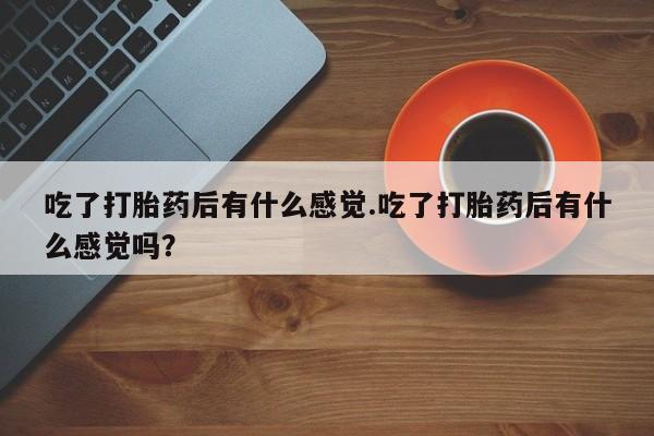正品私人卖打胎药微信吃了打胎药后有什么感觉.吃了打胎药后有什么感觉吗？