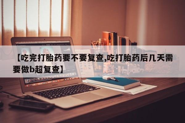 正品私人卖打胎药微信【吃完打胎药要不要复查,吃打胎药后几天需要做b超复查】