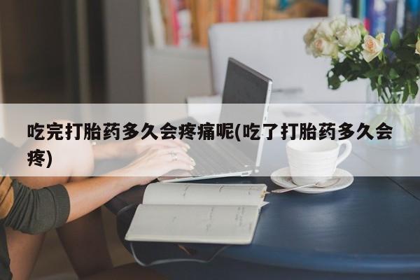 正品私人卖打胎药微信吃完打胎药多久会疼痛呢(吃了打胎药多久会疼)