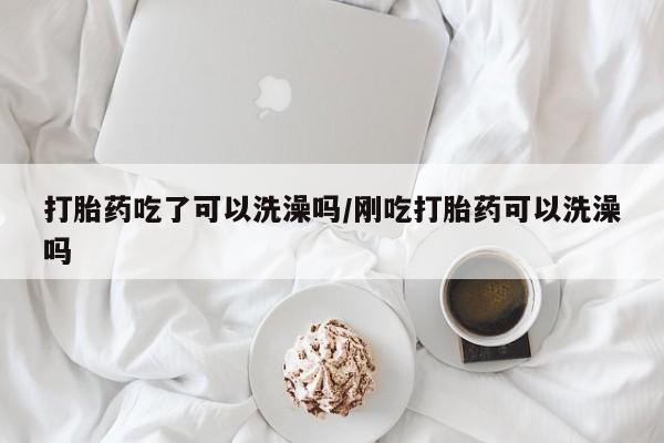 正品私人卖打胎药微信打胎药吃了可以洗澡吗/刚吃打胎药可以洗澡吗