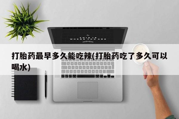 正品私人卖打胎药微信打胎药最早多久能吃辣(打胎药吃了多久可以喝水)