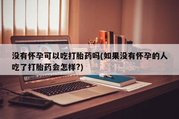 正品私人卖打胎药微信没有怀孕可以吃打胎药吗(如果没有怀孕的人吃了打胎药会怎样?)