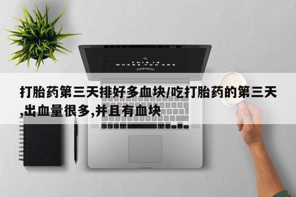 正品私人卖打胎药微信打胎药第三天排好多血块/吃打胎药的第三天,出血量很多,并且有血块