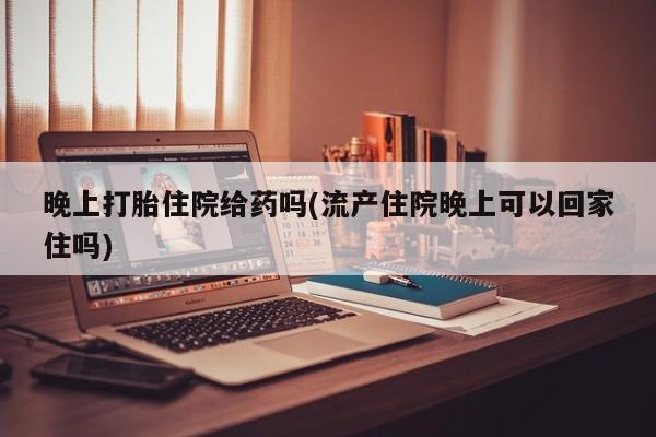 正品私人卖打胎药微信晚上打胎住院给药吗(流产住院晚上可以回家住吗)