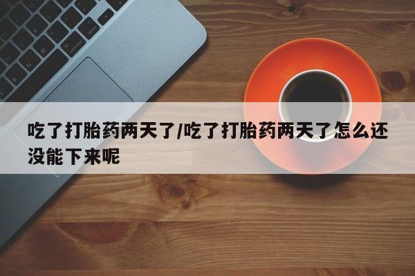 正品私人卖打胎药微信吃了打胎药两天了/吃了打胎药两天了怎么还没能下来呢