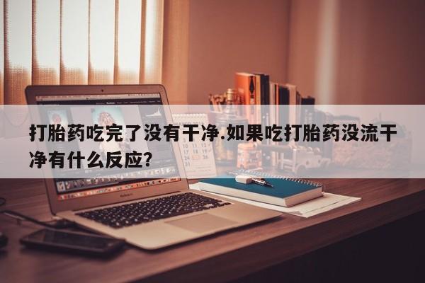 正品私人卖打胎药微信打胎药吃完了没有干净.如果吃打胎药没流干净有什么反应？