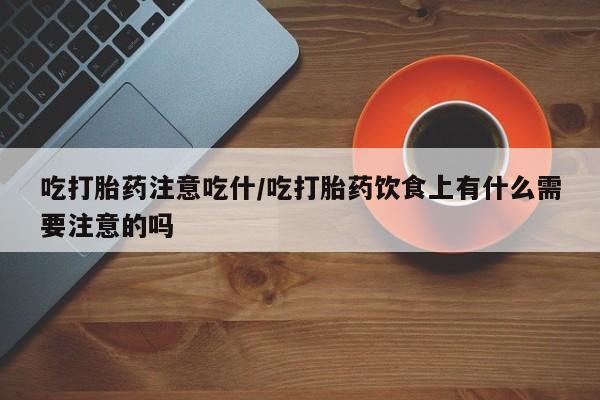 正品私人卖打胎药微信吃打胎药注意吃什/吃打胎药饮食上有什么需要注意的吗