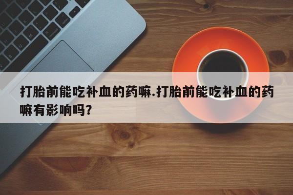 正品私人卖打胎药微信打胎前能吃补血的药嘛.打胎前能吃补血的药嘛有影响吗？