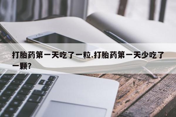 正品私人卖打胎药微信打胎药第一天吃了一粒.打胎药第一天少吃了一颗？