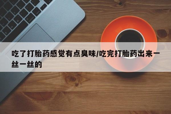 正品私人卖打胎药微信吃了打胎药感觉有点臭味/吃完打胎药出来一丝一丝的