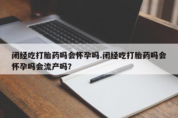 正品私人卖打胎药微信闭经吃打胎药吗会怀孕吗.闭经吃打胎药吗会怀孕吗会流产吗？