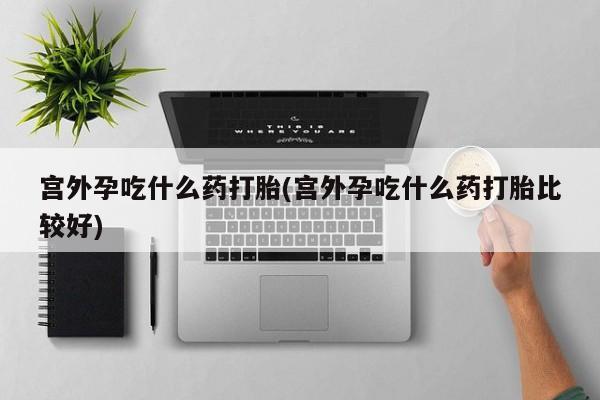 正品私人卖打胎药微信宫外孕吃什么药打胎(宫外孕吃什么药打胎比较好)