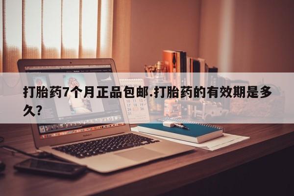 正品私人卖打胎药微信打胎药7个月正品包邮.打胎药的有效期是多久？