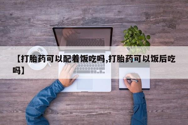 正品私人卖打胎药微信【打胎药可以配着饭吃吗,打胎药可以饭后吃吗】