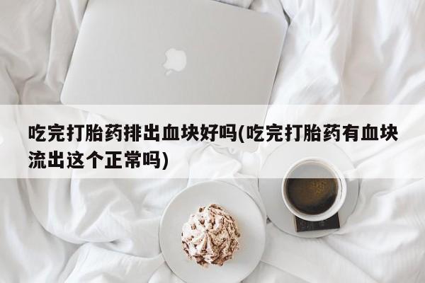 正品私人卖打胎药微信吃完打胎药排出血块好吗(吃完打胎药有血块流出这个正常吗)