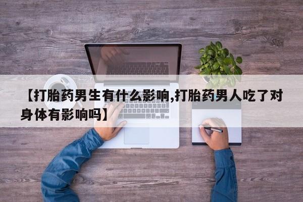 正品私人卖打胎药微信【打胎药男生有什么影响,打胎药男人吃了对身体有影响吗】