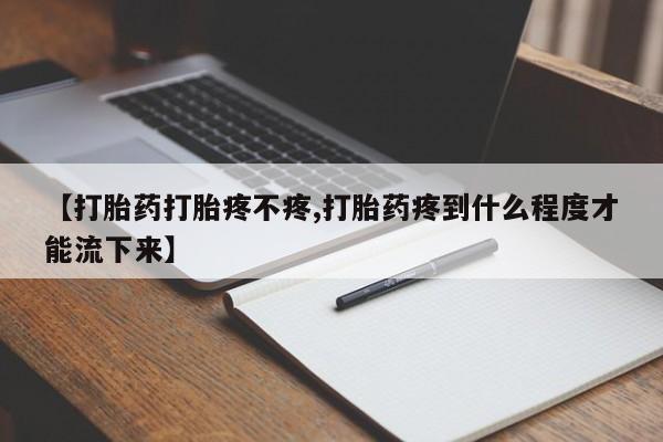 正品私人卖打胎药微信【打胎药打胎疼不疼,打胎药疼到什么程度才能流下来】