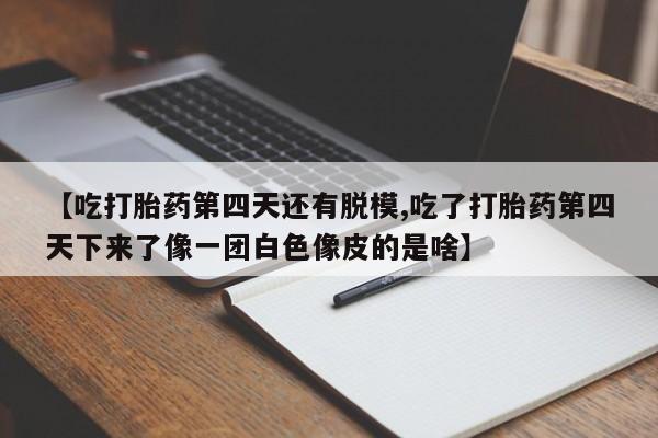 正品私人卖打胎药微信【吃打胎药第四天还有脱模,吃了打胎药第四天下来了像一团白色像皮的是啥】