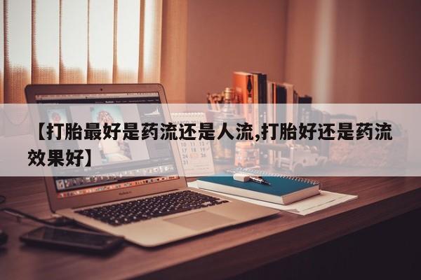 正品私人卖打胎药微信【打胎最好是药流还是人流,打胎好还是药流效果好】