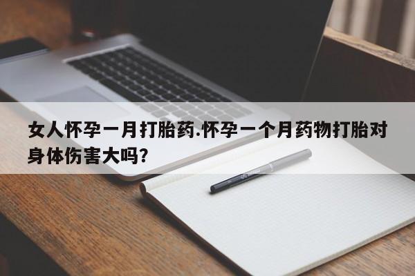 正品私人卖打胎药微信女人怀孕一月打胎药.怀孕一个月药物打胎对身体伤害大吗？