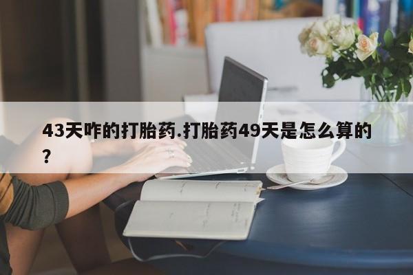 正品私人卖打胎药微信43天咋的打胎药.打胎药49天是怎么算的？