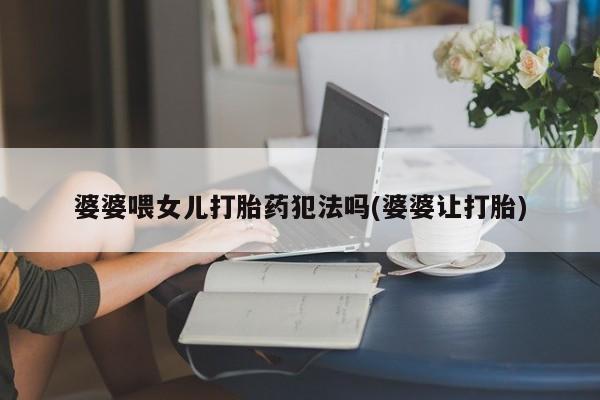 正品私人卖打胎药微信婆婆喂女儿打胎药犯法吗(婆婆让打胎)
