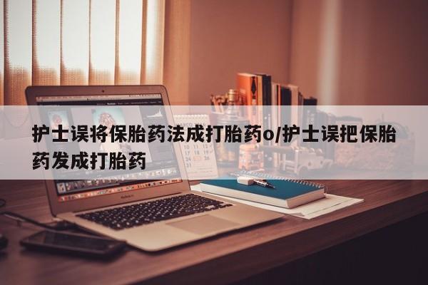 正品私人卖打胎药微信护士误将保胎药法成打胎药o/护士误把保胎药发成打胎药