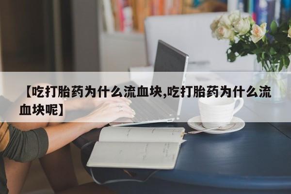 正品私人卖打胎药微信【吃打胎药为什么流血块,吃打胎药为什么流血块呢】