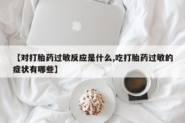 正品私人卖打胎药微信【对打胎药过敏反应是什么,吃打胎药过敏的症状有哪些】