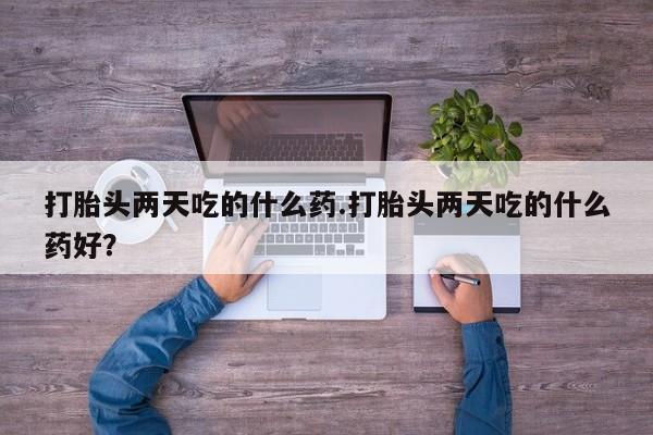正品私人卖打胎药微信打胎头两天吃的什么药.打胎头两天吃的什么药好？