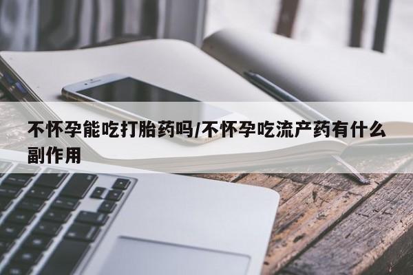 正品私人卖打胎药微信不怀孕能吃打胎药吗/不怀孕吃流产药有什么副作用