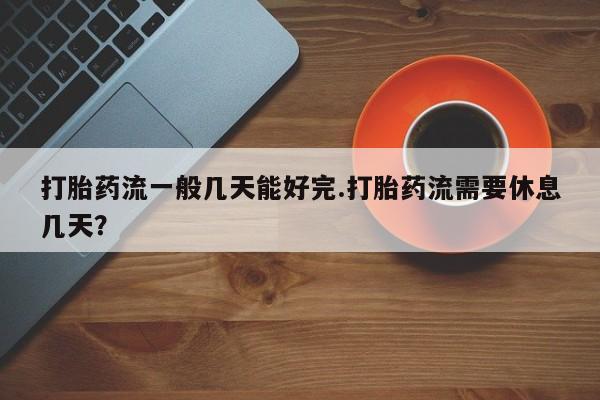 正品私人卖打胎药微信打胎药流一般几天能好完.打胎药流需要休息几天？