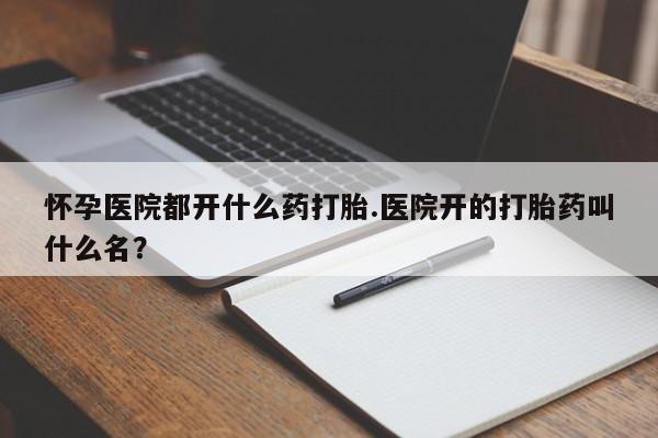 正品私人卖打胎药微信怀孕医院都开什么药打胎.医院开的打胎药叫什么名？