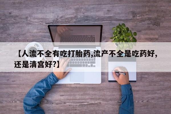 正品私人卖打胎药微信【人流不全有吃打胎药,流产不全是吃药好,还是清宫好?】