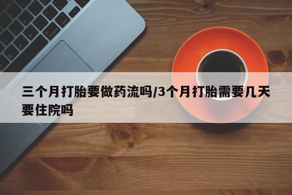 正品私人卖打胎药微信三个月打胎要做药流吗/3个月打胎需要几天要住院吗