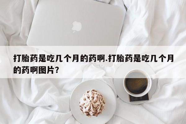 正品私人卖打胎药微信打胎药是吃几个月的药啊.打胎药是吃几个月的药啊图片？