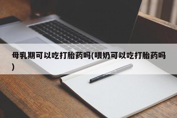 正品私人卖打胎药微信母乳期可以吃打胎药吗(喂奶可以吃打胎药吗)