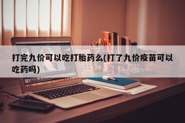 正品私人卖打胎药微信打完九价可以吃打胎药么(打了九价疫苗可以吃药吗)