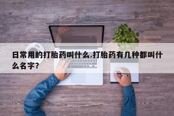 正品私人卖打胎药微信日常用的打胎药叫什么.打胎药有几种都叫什么名字？