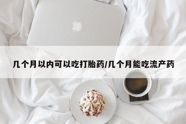 正品私人卖打胎药微信几个月以内可以吃打胎药/几个月能吃流产药