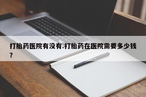 正品私人卖打胎药微信打胎药医院有没有.打胎药在医院需要多少钱？