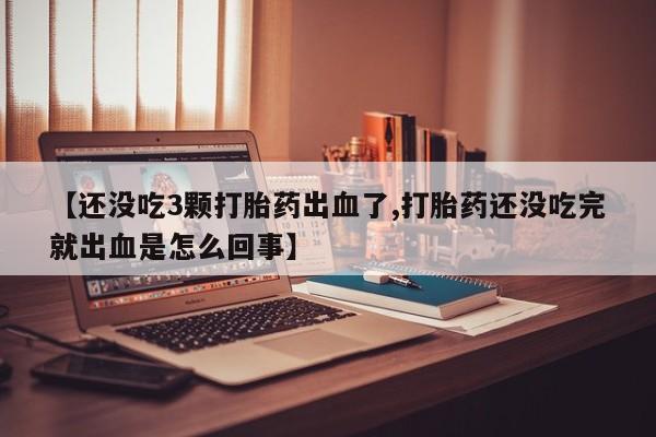正品私人卖打胎药微信【还没吃3颗打胎药出血了,打胎药还没吃完就出血是怎么回事】