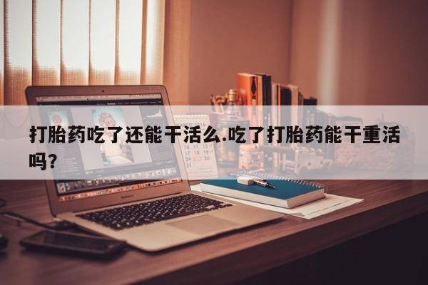 正品私人卖打胎药微信打胎药吃了还能干活么.吃了打胎药能干重活吗？