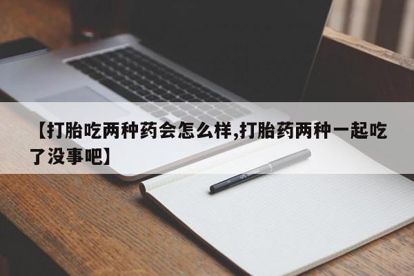 正品私人卖打胎药微信【打胎吃两种药会怎么样,打胎药两种一起吃了没事吧】