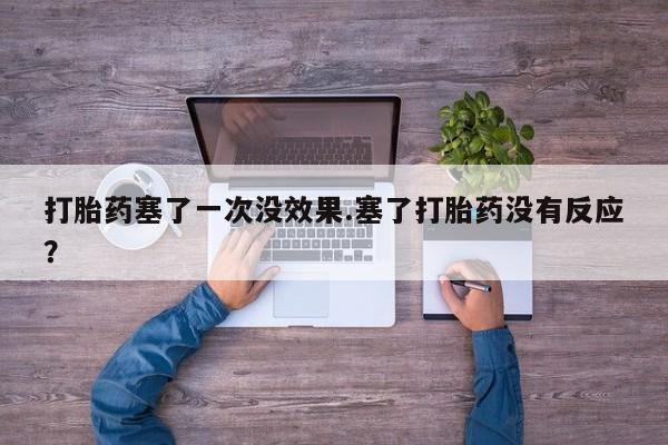 正品私人卖打胎药微信打胎药塞了一次没效果.塞了打胎药没有反应？
