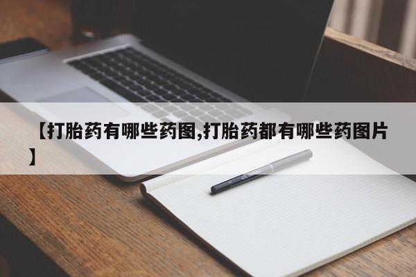 正品私人卖打胎药微信【打胎药有哪些药图,打胎药都有哪些药图片】