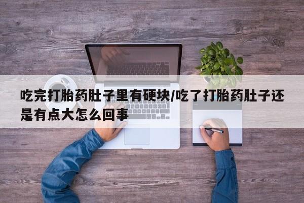 正品私人卖打胎药微信吃完打胎药肚子里有硬块/吃了打胎药肚子还是有点大怎么回事